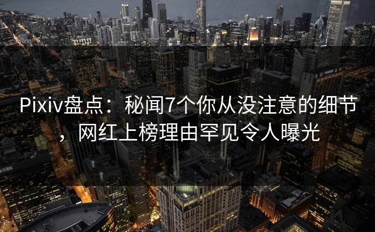 Pixiv盘点：秘闻7个你从没注意的细节，网红上榜理由罕见令人曝光