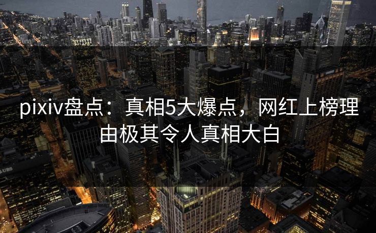 pixiv盘点：真相5大爆点，网红上榜理由极其令人真相大白