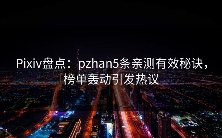 Pixiv盘点：pzhan5条亲测有效秘诀，榜单轰动引发热议