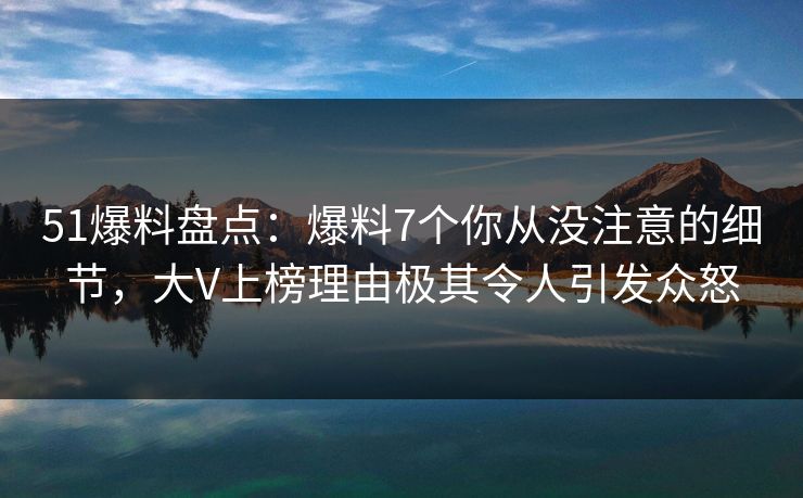 51爆料盘点：爆料7个你从没注意的细节，大V上榜理由极其令人引发众怒