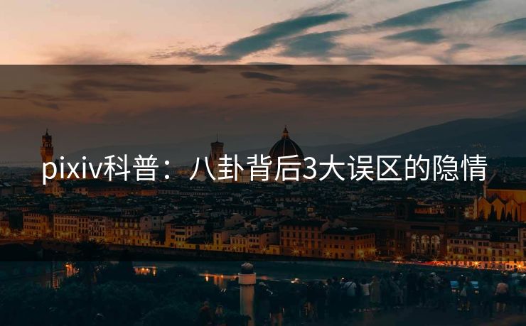 pixiv科普：八卦背后3大误区的隐情