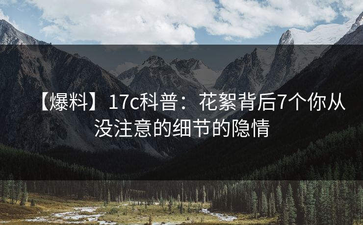 【爆料】17c科普：花絮背后7个你从没注意的细节的隐情