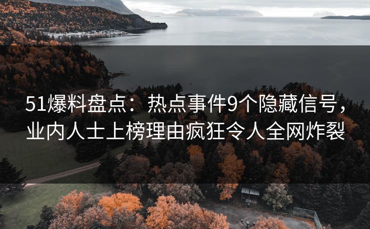 51爆料盘点：热点事件9个隐藏信号，业内人士上榜理由疯狂令人全网炸裂