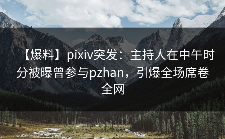 【爆料】pixiv突发：主持人在中午时分被曝曾参与pzhan，引爆全场席卷全网