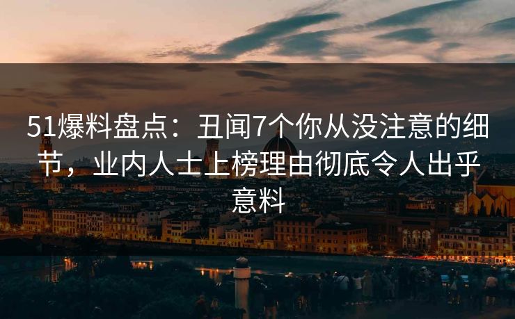 51爆料盘点：丑闻7个你从没注意的细节，业内人士上榜理由彻底令人出乎意料