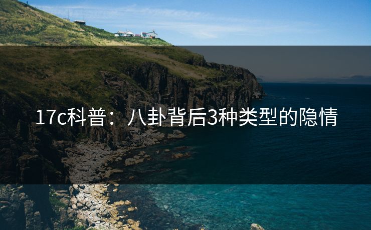 17c科普：八卦背后3种类型的隐情