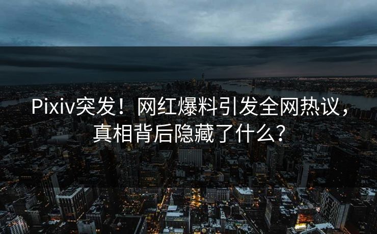 Pixiv突发！网红爆料引发全网热议，真相背后隐藏了什么？