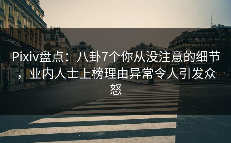 Pixiv盘点：八卦7个你从没注意的细节，业内人士上榜理由异常令人引发众怒