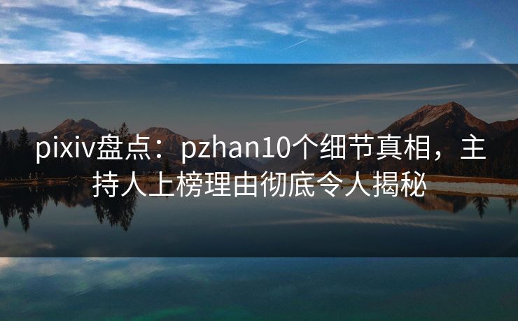pixiv盘点：pzhan10个细节真相，主持人上榜理由彻底令人揭秘