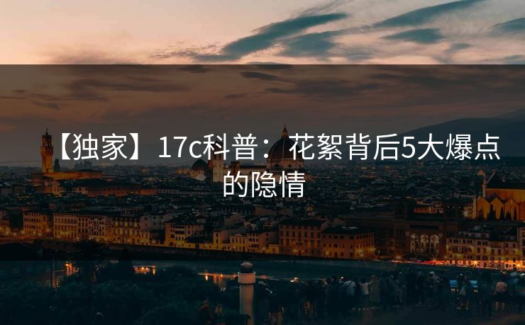 【独家】17c科普：花絮背后5大爆点的隐情