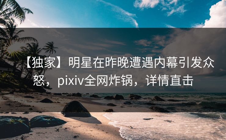 【独家】明星在昨晚遭遇内幕引发众怒，pixiv全网炸锅，详情直击
