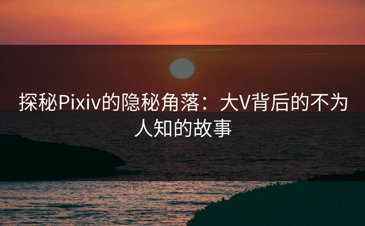 探秘Pixiv的隐秘角落：大V背后的不为人知的故事
