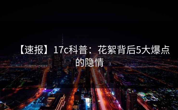 【速报】17c科普：花絮背后5大爆点的隐情