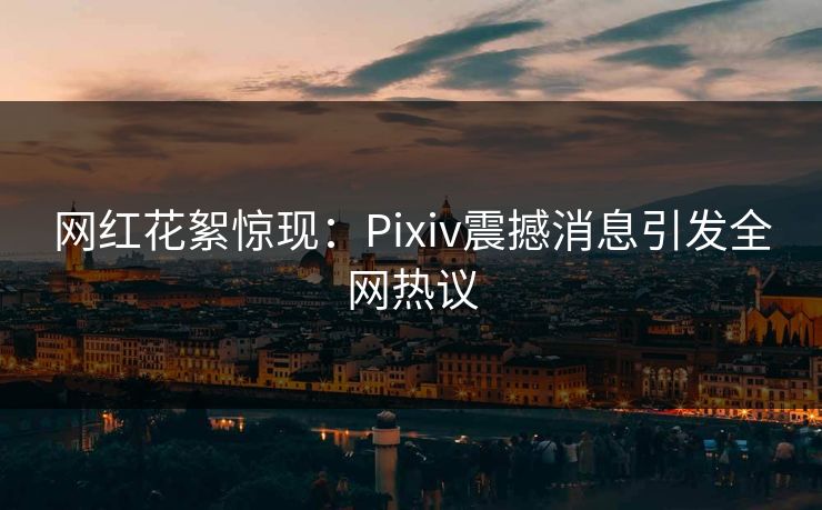 网红花絮惊现：Pixiv震撼消息引发全网热议