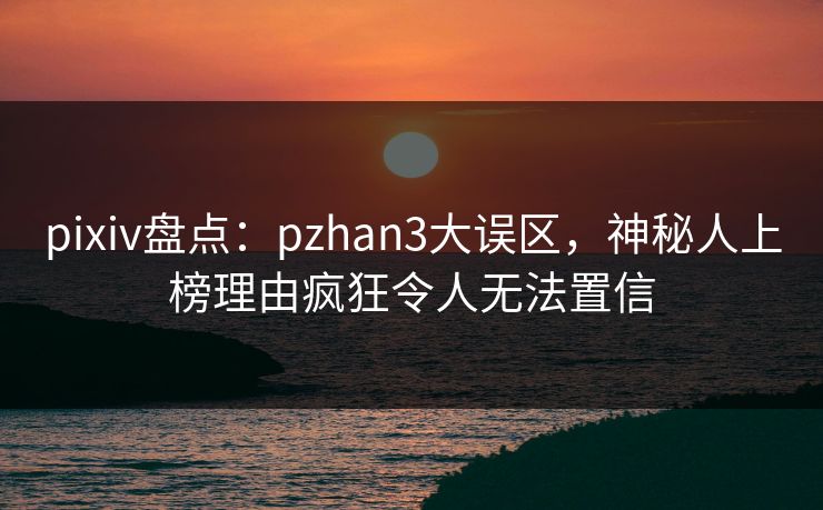 pixiv盘点：pzhan3大误区，神秘人上榜理由疯狂令人无法置信