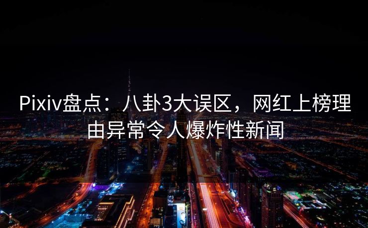 Pixiv盘点:八卦3大误区,网红上榜理由异常令人爆炸性新闻 Pixiv盘点:八卦3大误区,网红上榜理由异常令人爆炸性新闻
