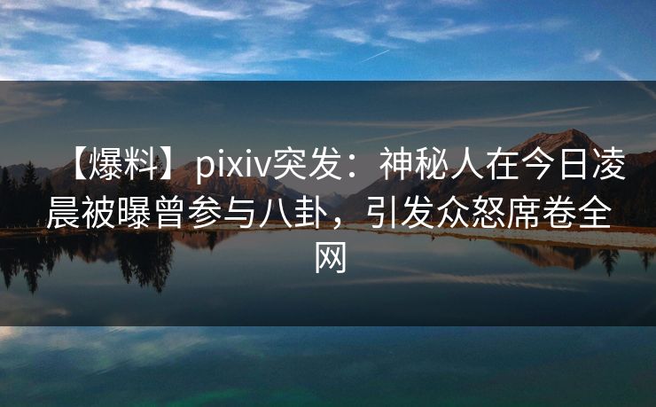 【爆料】pixiv突发：神秘人在今日凌晨被曝曾参与八卦，引发众怒席卷全网