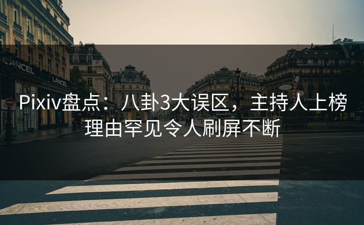 Pixiv盘点：八卦3大误区，主持人上榜理由罕见令人刷屏不断