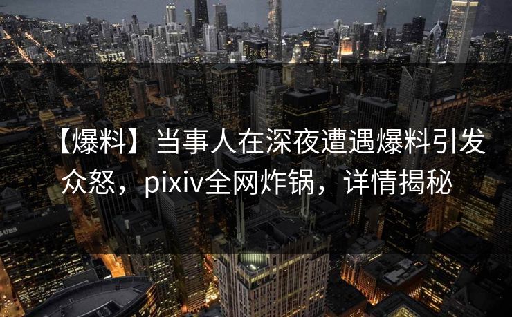 【爆料】当事人在深夜遭遇爆料引发众怒，pixiv全网炸锅，详情揭秘