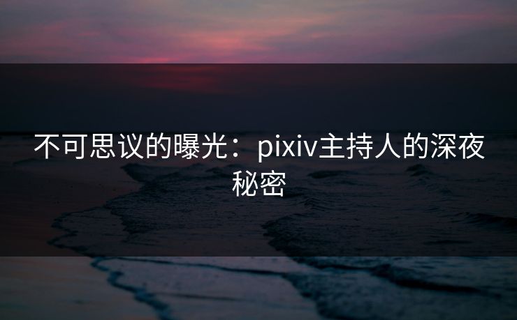 不可思议的曝光：pixiv主持人的深夜秘密