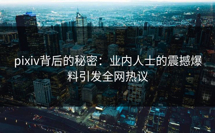 pixiv背后的秘密：业内人士的震撼爆料引发全网热议