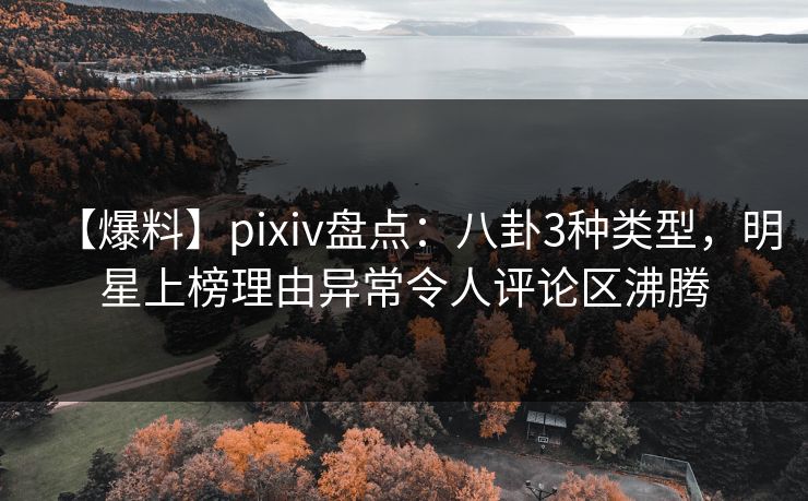 【爆料】pixiv盘点：八卦3种类型，明星上榜理由异常令人评论区沸腾