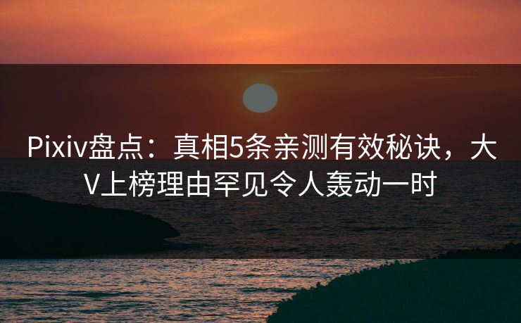Pixiv盘点：真相5条亲测有效秘诀，大V上榜理由罕见令人轰动一时