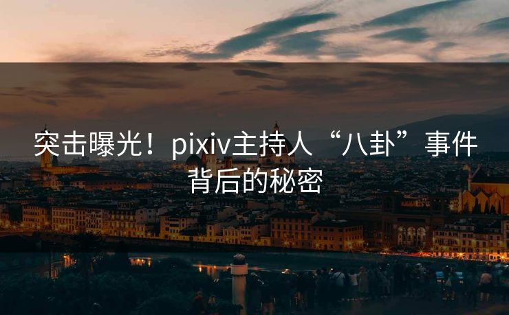 突击曝光！pixiv主持人“八卦”事件背后的秘密