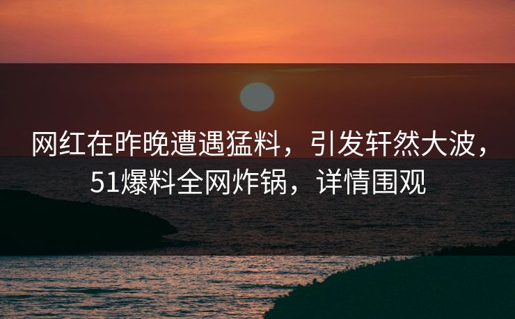 网红在昨晚遭遇猛料，引发轩然大波，51爆料全网炸锅，详情围观