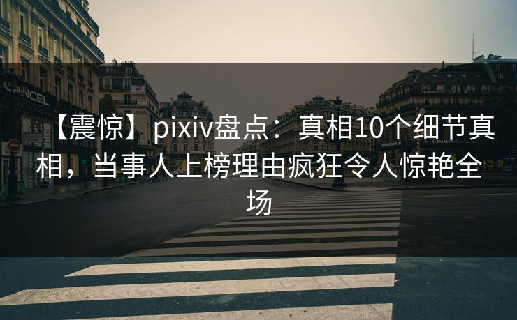 【震惊】pixiv盘点：真相10个细节真相，当事人上榜理由疯狂令人惊艳全场