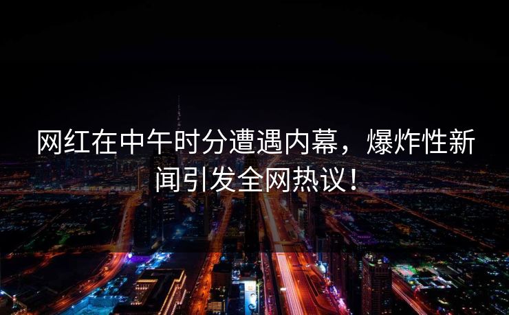 网红在中午时分遭遇内幕，爆炸性新闻引发全网热议！