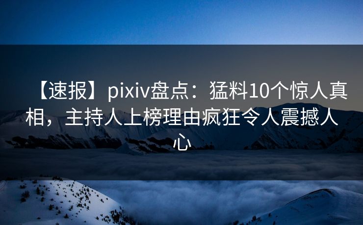 【速报】pixiv盘点：猛料10个惊人真相，主持人上榜理由疯狂令人震撼人心