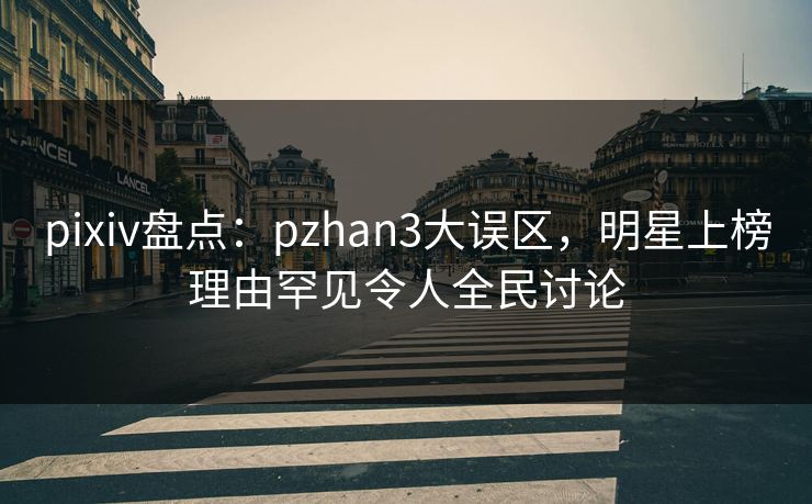 pixiv盘点：pzhan3大误区，明星上榜理由罕见令人全民讨论