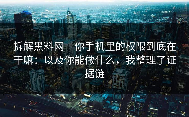 拆解黑料网｜你手机里的权限到底在干嘛：以及你能做什么，我整理了证据链