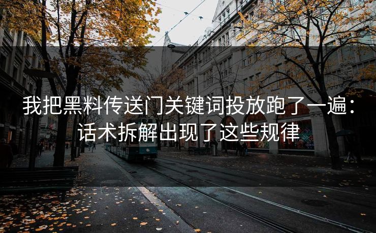 我把黑料传送门关键词投放跑了一遍：话术拆解出现了这些规律