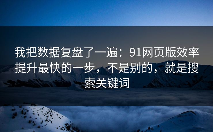 我把数据复盘了一遍：91网页版效率提升最快的一步，不是别的，就是搜索关键词