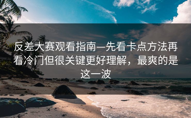 反差大赛观看指南—先看卡点方法再看冷门但很关键更好理解，最爽的是这一波