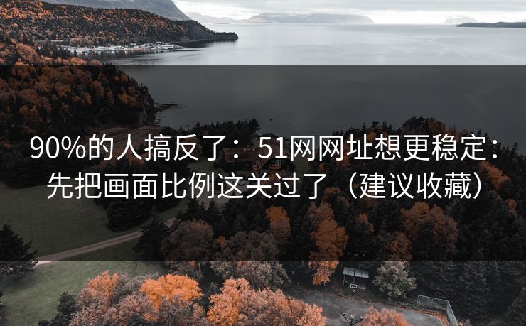 90%的人搞反了：51网网址想更稳定：先把画面比例这关过了（建议收藏）