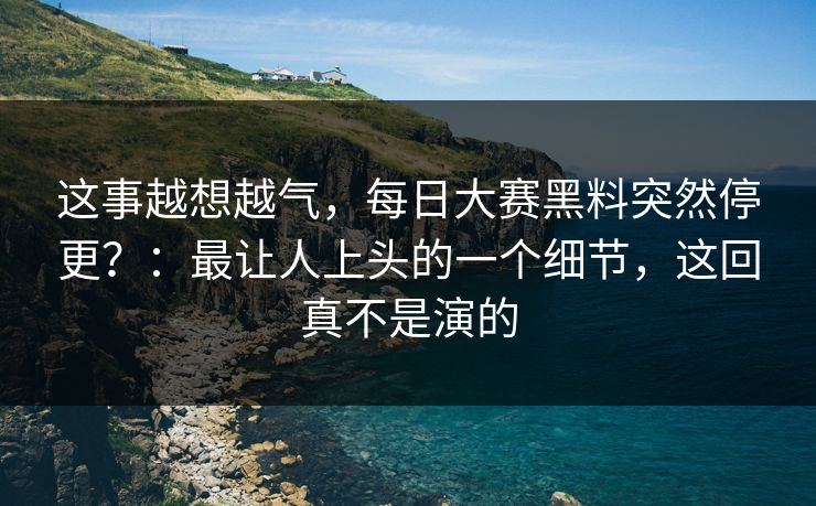 这事越想越气，每日大赛黑料突然停更？：最让人上头的一个细节，这回真不是演的