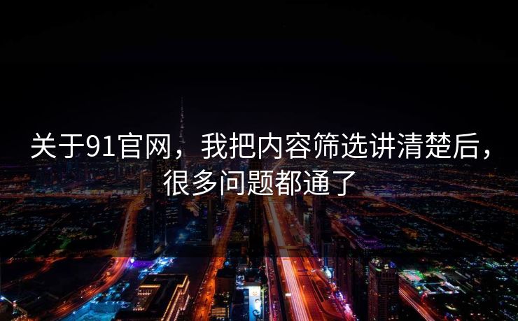 关于91官网，我把内容筛选讲清楚后，很多问题都通了