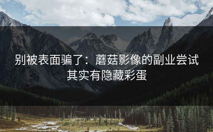 别被表面骗了：蘑菇影像的副业尝试其实有隐藏彩蛋
