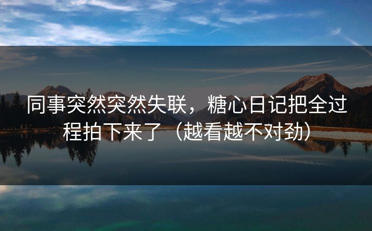 同事突然突然失联，糖心日记把全过程拍下来了（越看越不对劲）