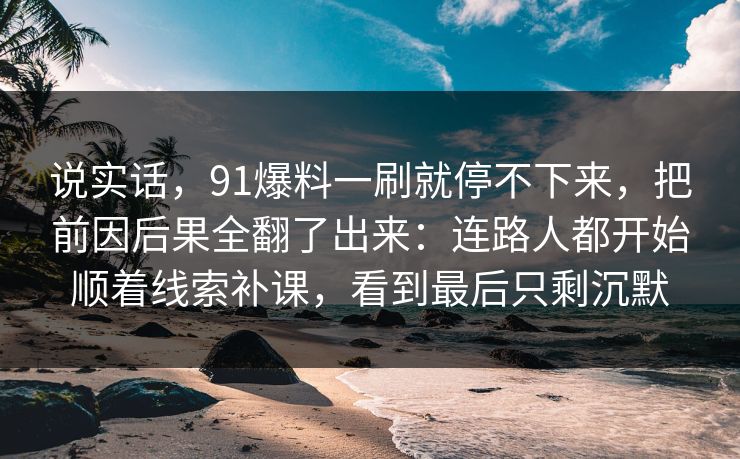 说实话，91爆料一刷就停不下来，把前因后果全翻了出来：连路人都开始顺着线索补课，看到最后只剩沉默