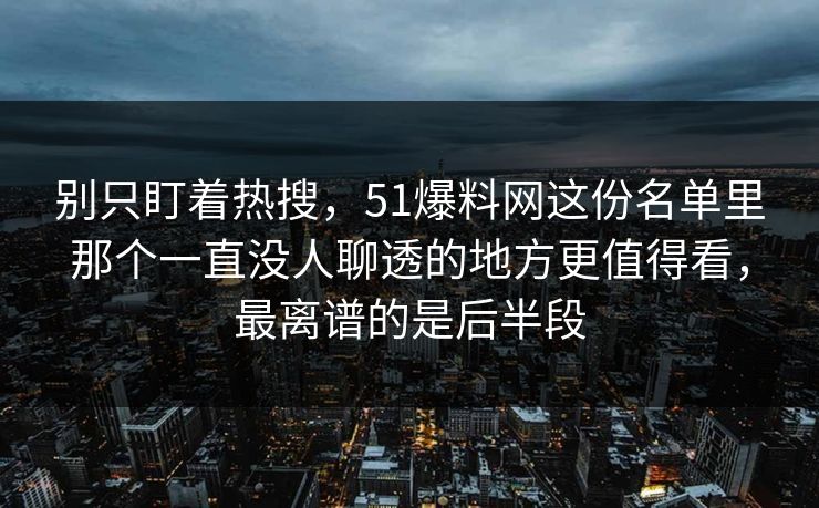 别只盯着热搜，51爆料网这份名单里那个一直没人聊透的地方更值得看，最离谱的是后半段