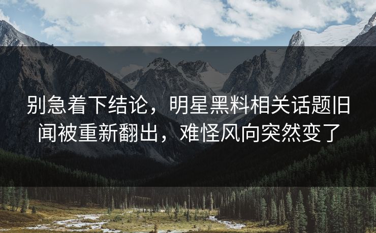 别急着下结论，明星黑料相关话题旧闻被重新翻出，难怪风向突然变了