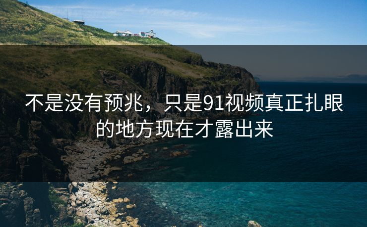 不是没有预兆，只是91视频真正扎眼的地方现在才露出来